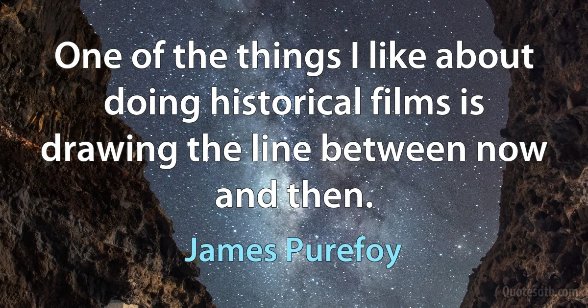 One of the things I like about doing historical films is drawing the line between now and then. (James Purefoy)