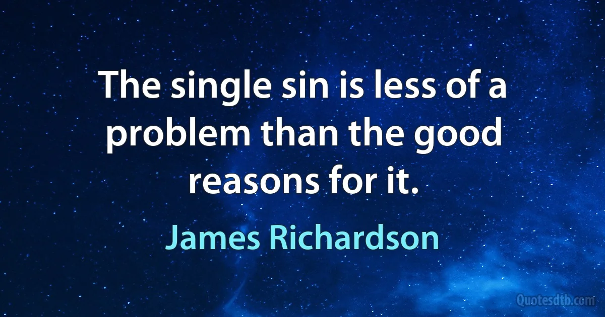 The single sin is less of a problem than the good reasons for it. (James Richardson)