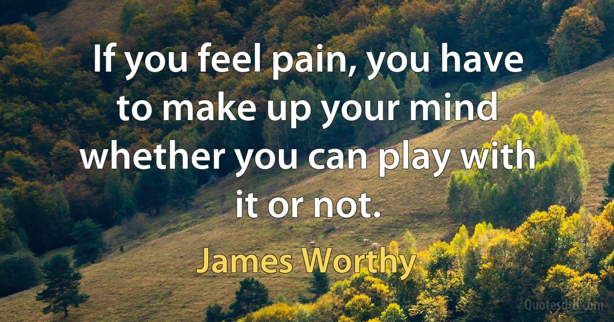 If you feel pain, you have to make up your mind whether you can play with it or not. (James Worthy)