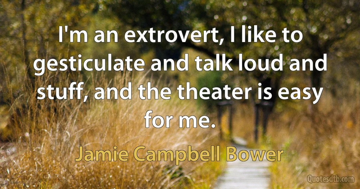 I'm an extrovert, I like to gesticulate and talk loud and stuff, and the theater is easy for me. (Jamie Campbell Bower)