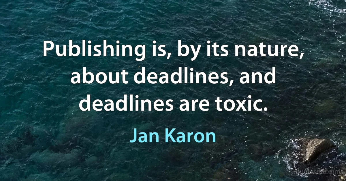 Publishing is, by its nature, about deadlines, and deadlines are toxic. (Jan Karon)