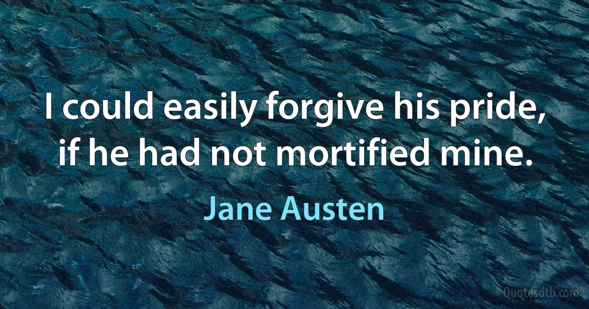 I could easily forgive his pride, if he had not mortified mine. (Jane Austen)