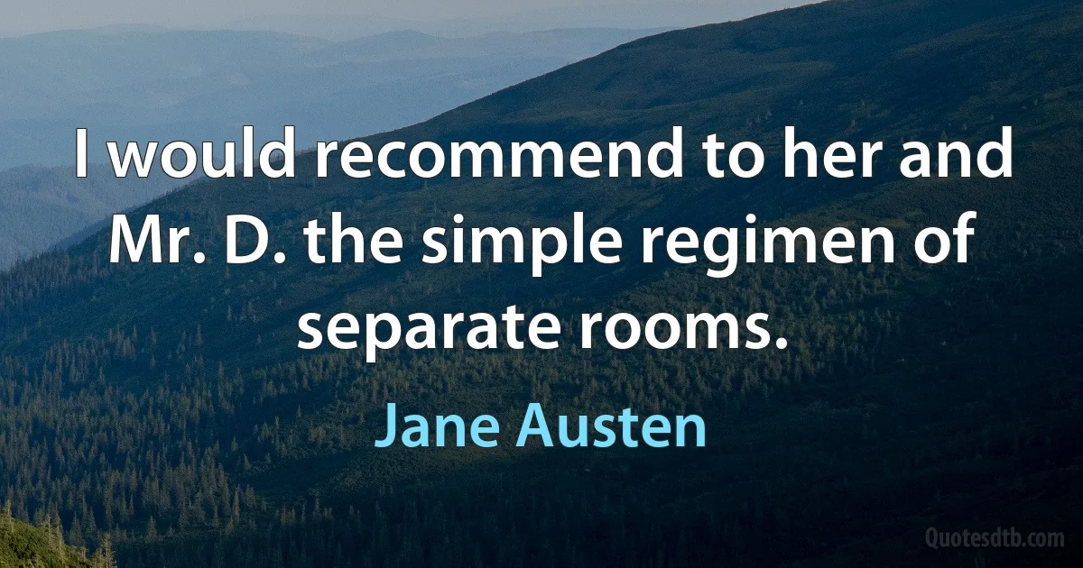 I would recommend to her and Mr. D. the simple regimen of separate rooms. (Jane Austen)