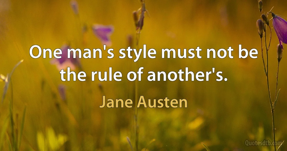 One man's style must not be the rule of another's. (Jane Austen)