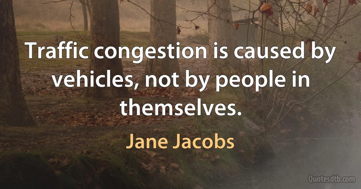 Traffic congestion is caused by vehicles, not by people in themselves. (Jane Jacobs)