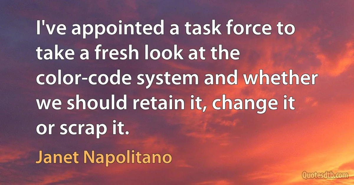 I've appointed a task force to take a fresh look at the color-code system and whether we should retain it, change it or scrap it. (Janet Napolitano)