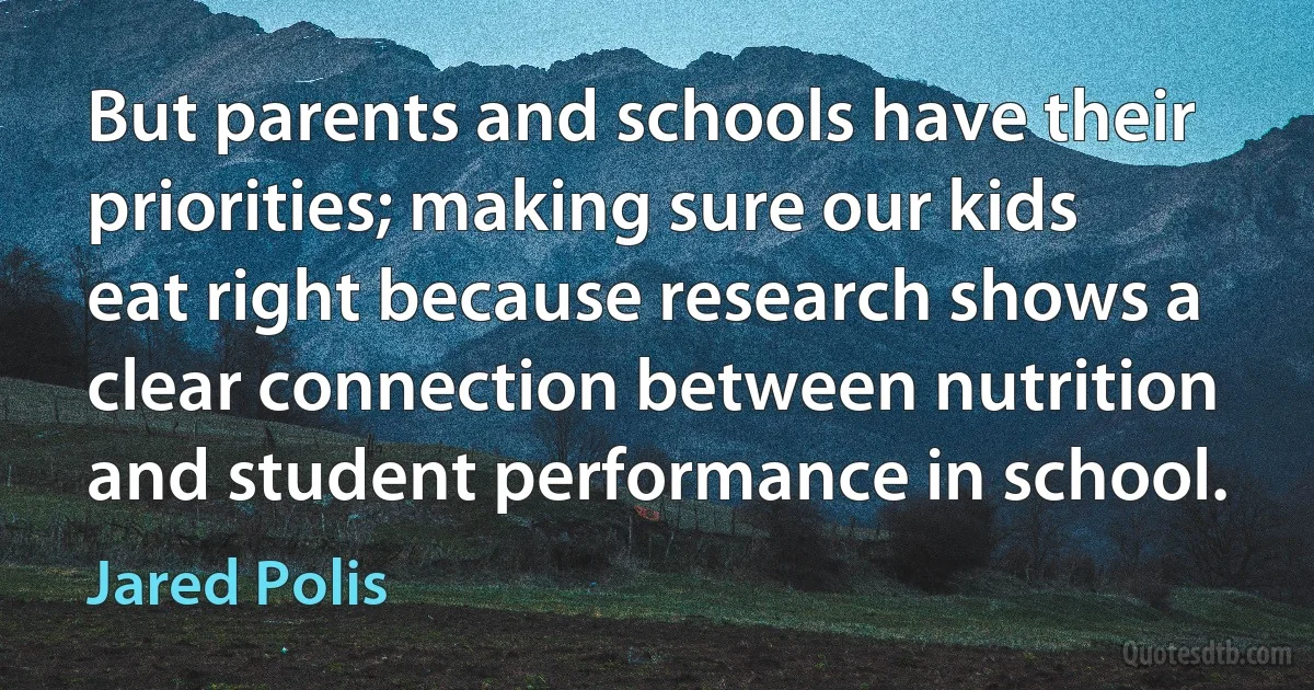 But parents and schools have their priorities; making sure our kids eat right because research shows a clear connection between nutrition and student performance in school. (Jared Polis)