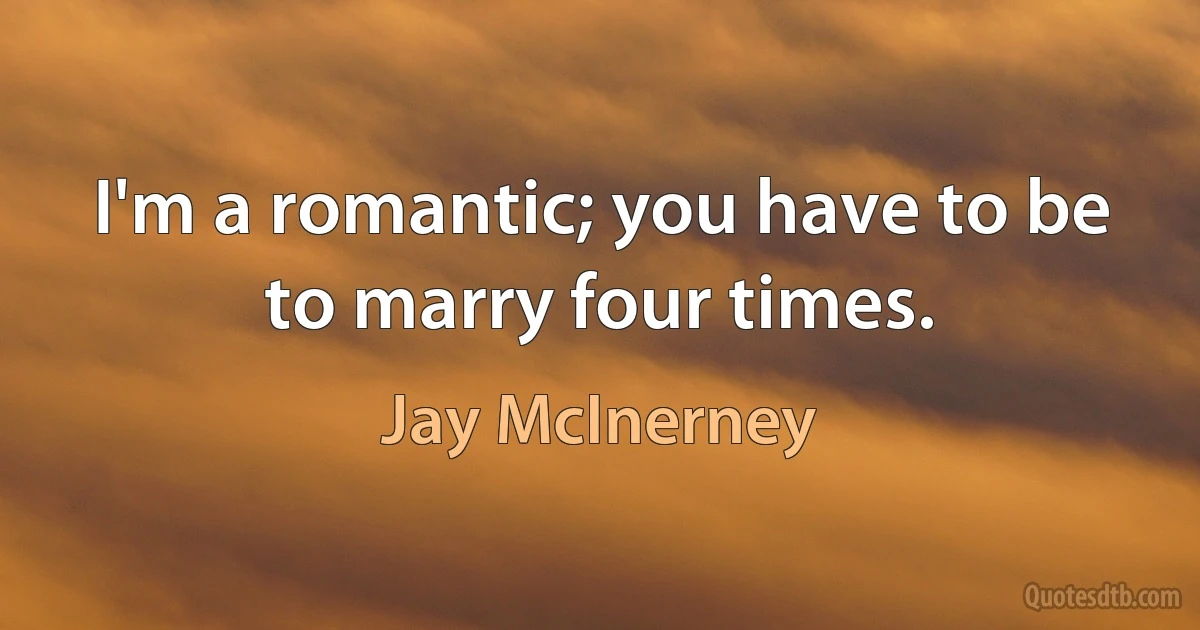 I'm a romantic; you have to be to marry four times. (Jay McInerney)