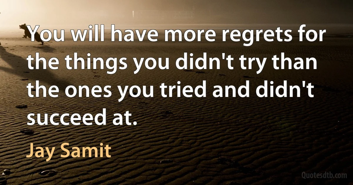 You will have more regrets for the things you didn't try than the ones you tried and didn't succeed at. (Jay Samit)