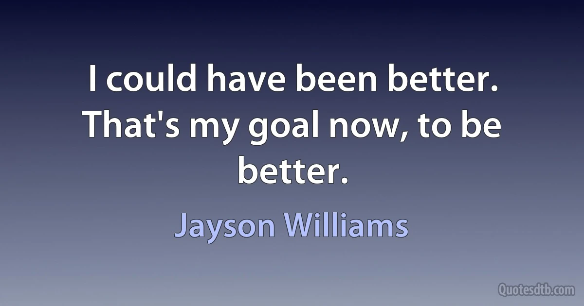 I could have been better. That's my goal now, to be better. (Jayson Williams)