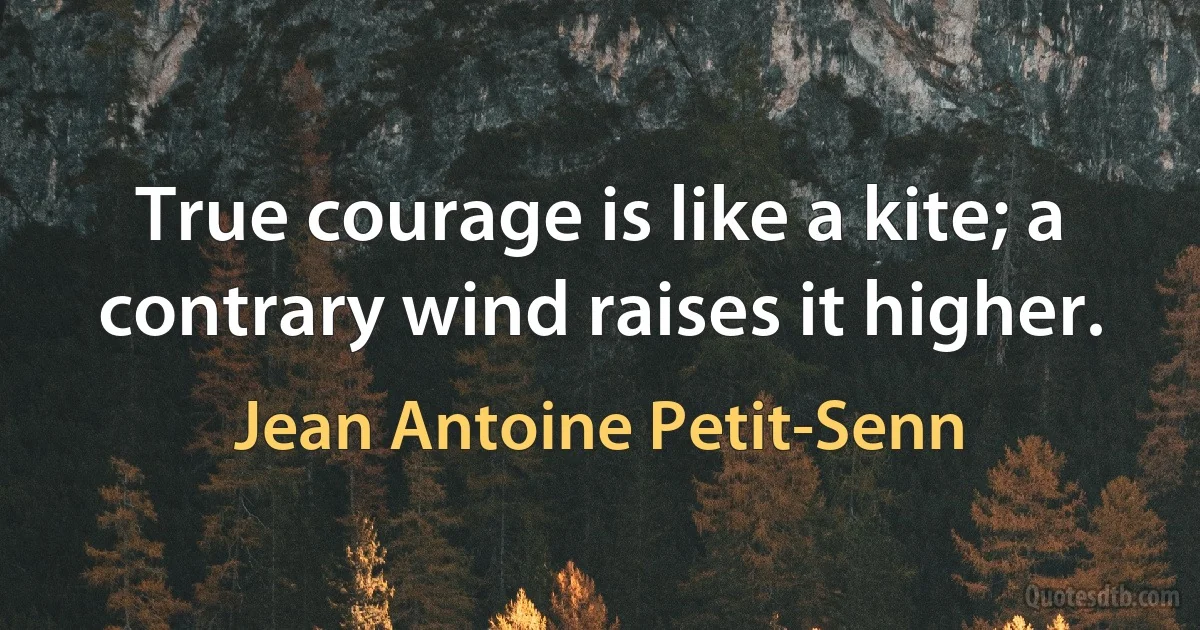 True courage is like a kite; a contrary wind raises it higher. (Jean Antoine Petit-Senn)