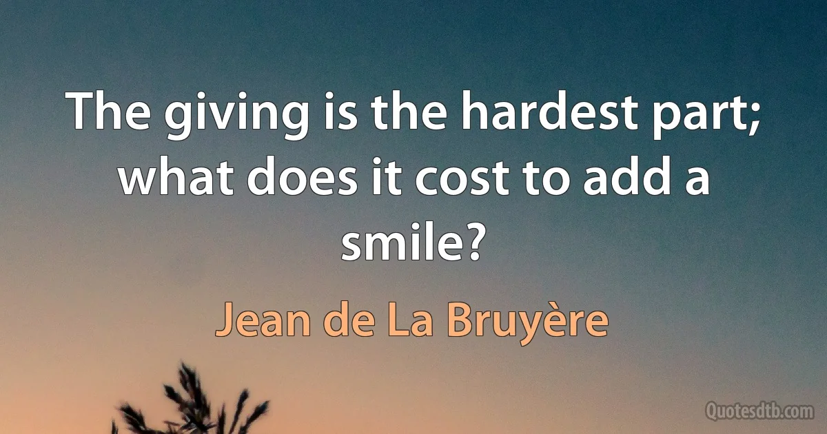 The giving is the hardest part; what does it cost to add a smile? (Jean de La Bruyère)