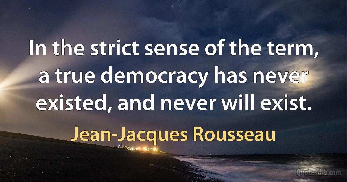 In the strict sense of the term, a true democracy has never existed, and never will exist. (Jean-Jacques Rousseau)