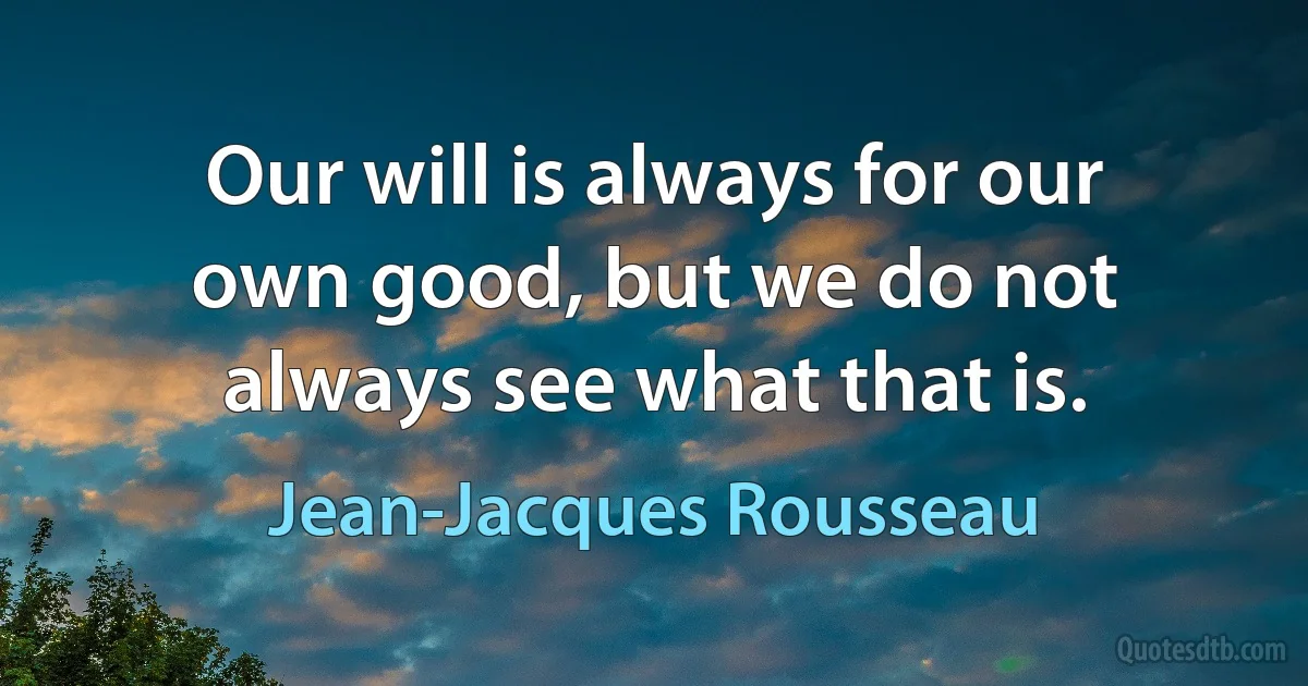 Our will is always for our own good, but we do not always see what that is. (Jean-Jacques Rousseau)