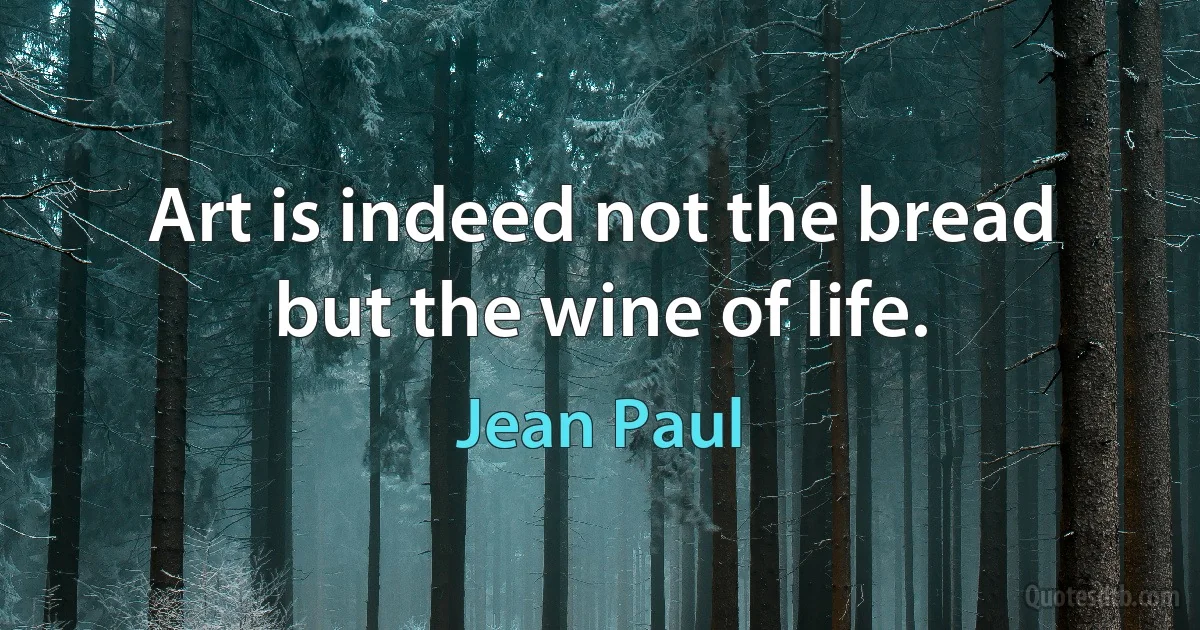 Art is indeed not the bread but the wine of life. (Jean Paul)