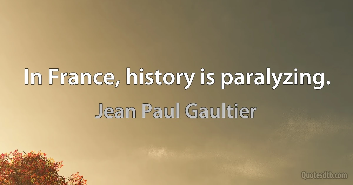 In France, history is paralyzing. (Jean Paul Gaultier)