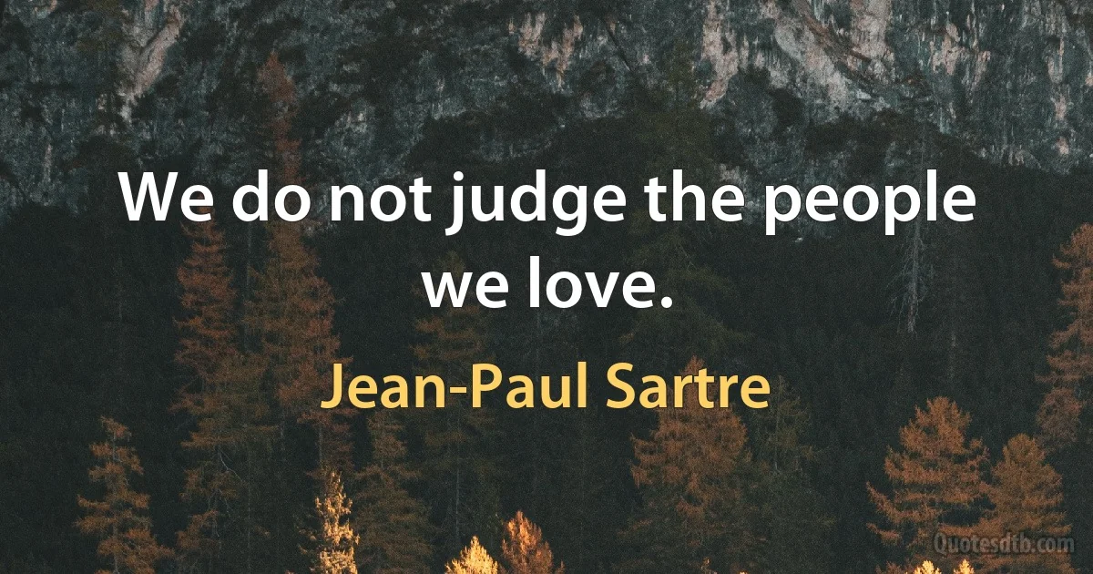 We do not judge the people we love. (Jean-Paul Sartre)