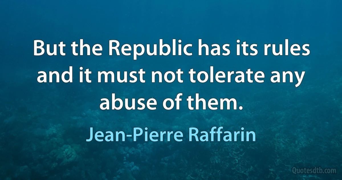 But the Republic has its rules and it must not tolerate any abuse of them. (Jean-Pierre Raffarin)