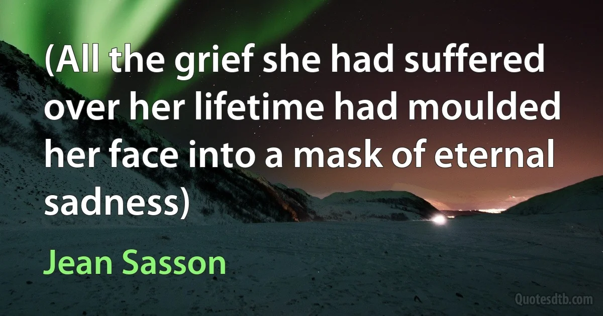 (All the grief she had suffered over her lifetime had moulded her face into a mask of eternal sadness) (Jean Sasson)