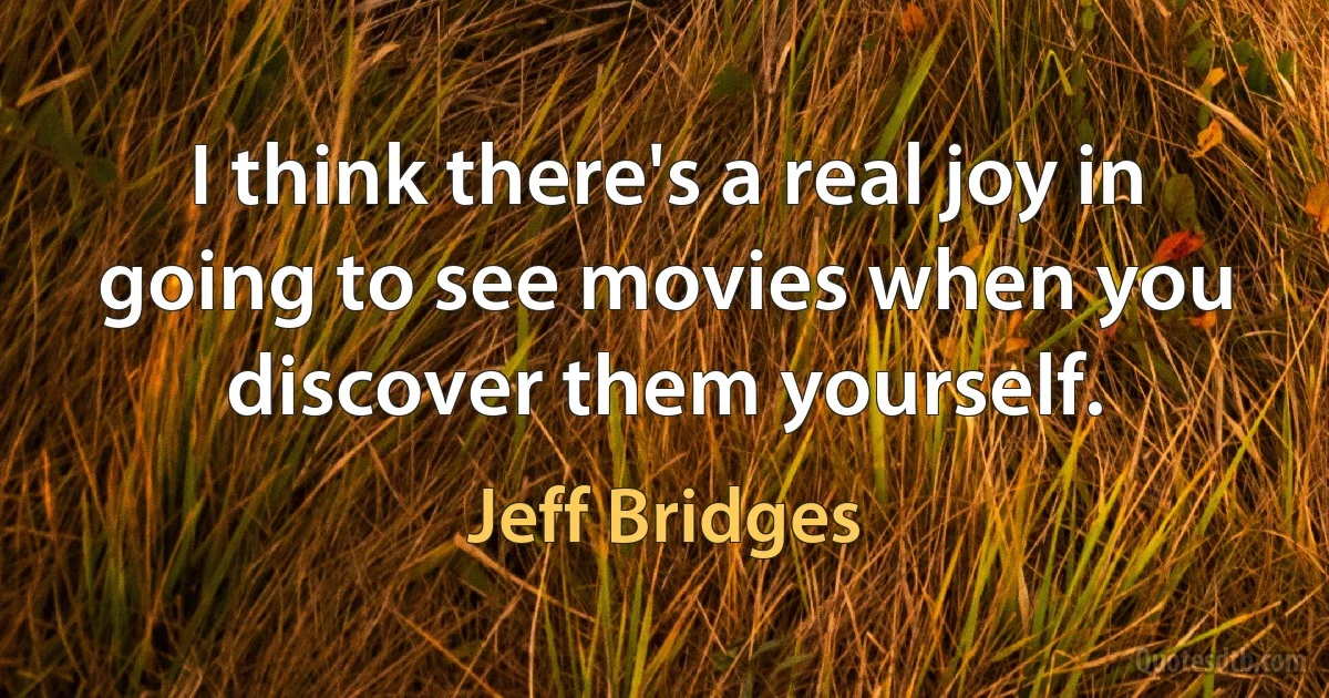 I think there's a real joy in going to see movies when you discover them yourself. (Jeff Bridges)