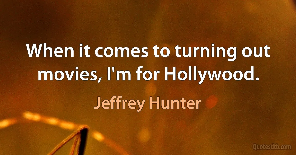 When it comes to turning out movies, I'm for Hollywood. (Jeffrey Hunter)