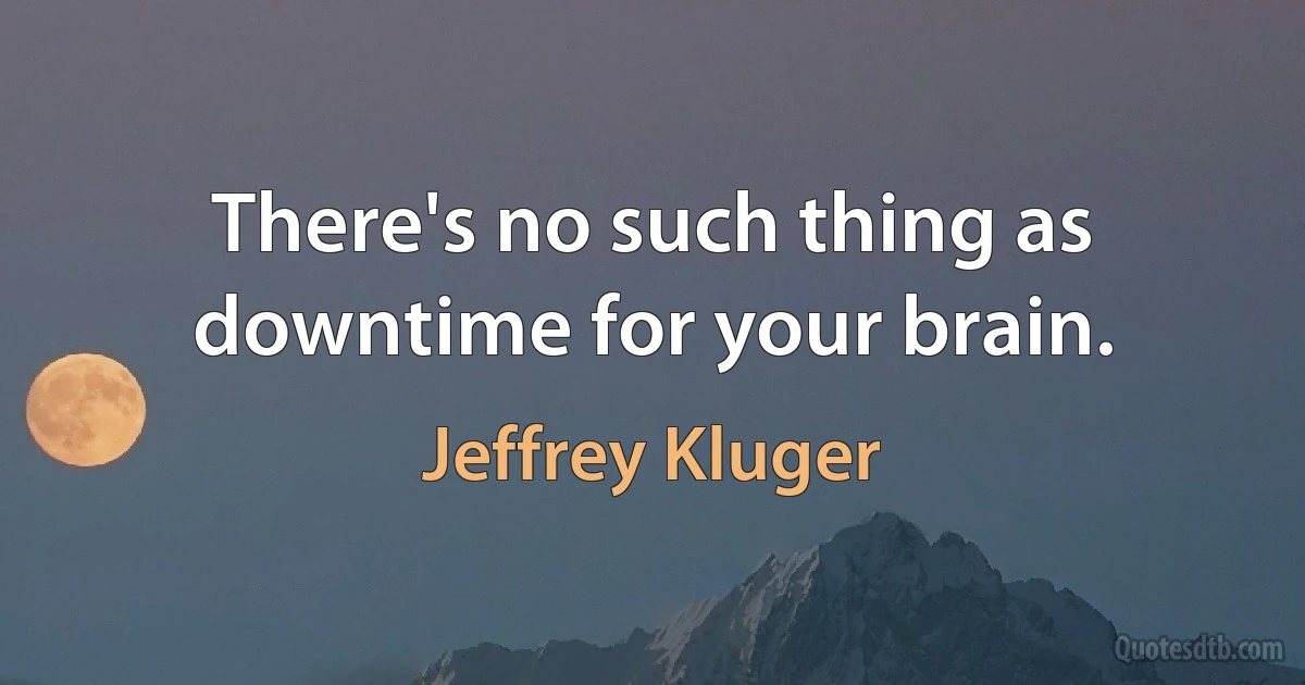 There's no such thing as downtime for your brain. (Jeffrey Kluger)