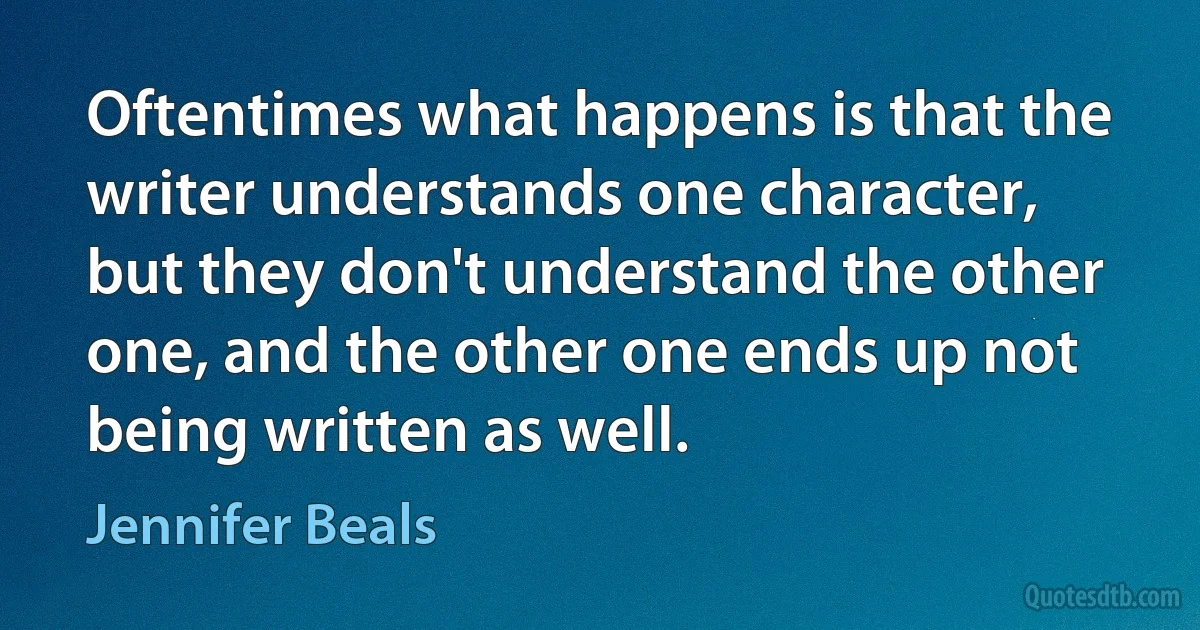 Oftentimes what happens is that the writer understands one character, but they don't understand the other one, and the other one ends up not being written as well. (Jennifer Beals)