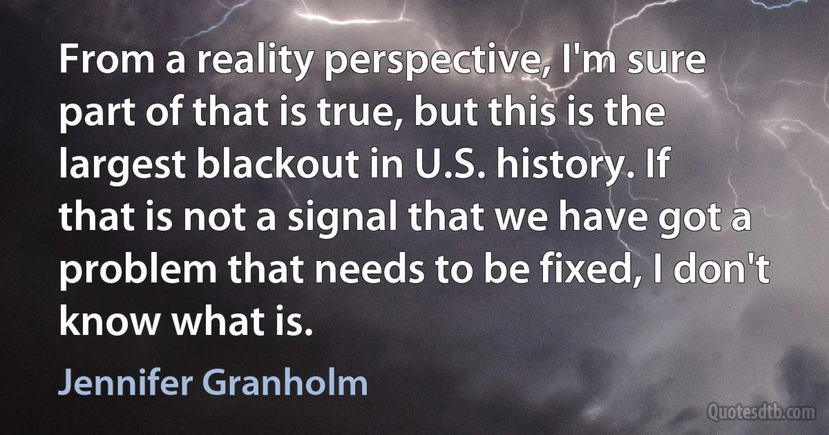 From a reality perspective, I'm sure part of that is true, but this is the largest blackout in U.S. history. If that is not a signal that we have got a problem that needs to be fixed, I don't know what is. (Jennifer Granholm)