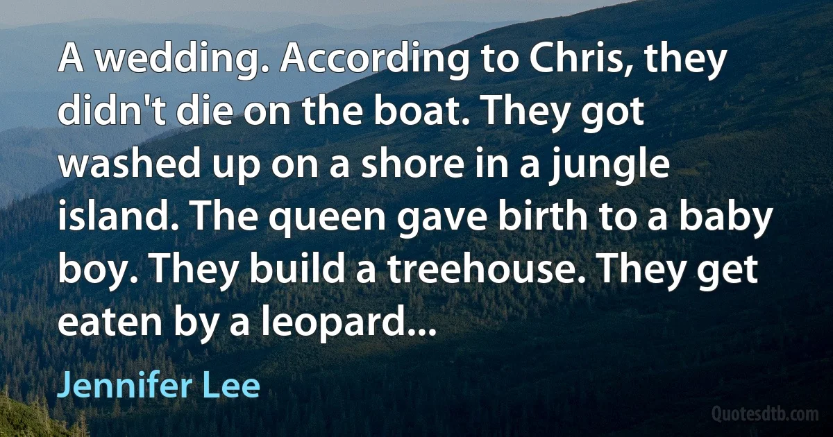 A wedding. According to Chris, they didn't die on the boat. They got washed up on a shore in a jungle island. The queen gave birth to a baby boy. They build a treehouse. They get eaten by a leopard... (Jennifer Lee)