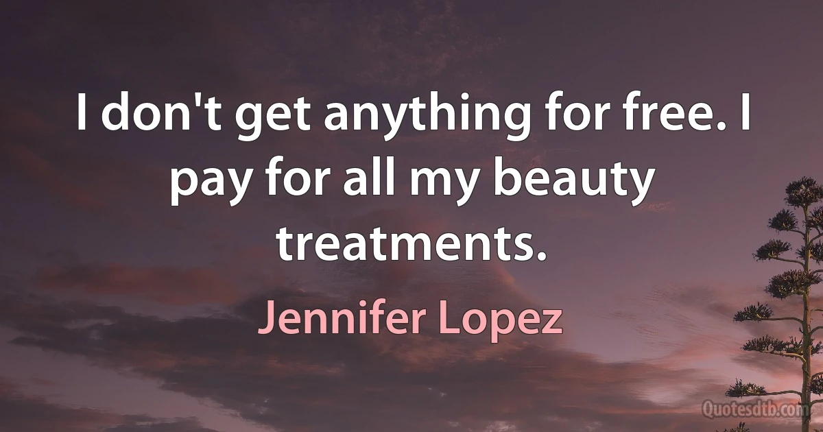 I don't get anything for free. I pay for all my beauty treatments. (Jennifer Lopez)