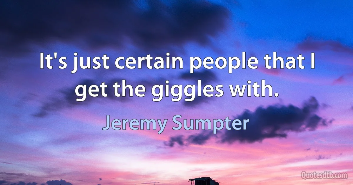 It's just certain people that I get the giggles with. (Jeremy Sumpter)