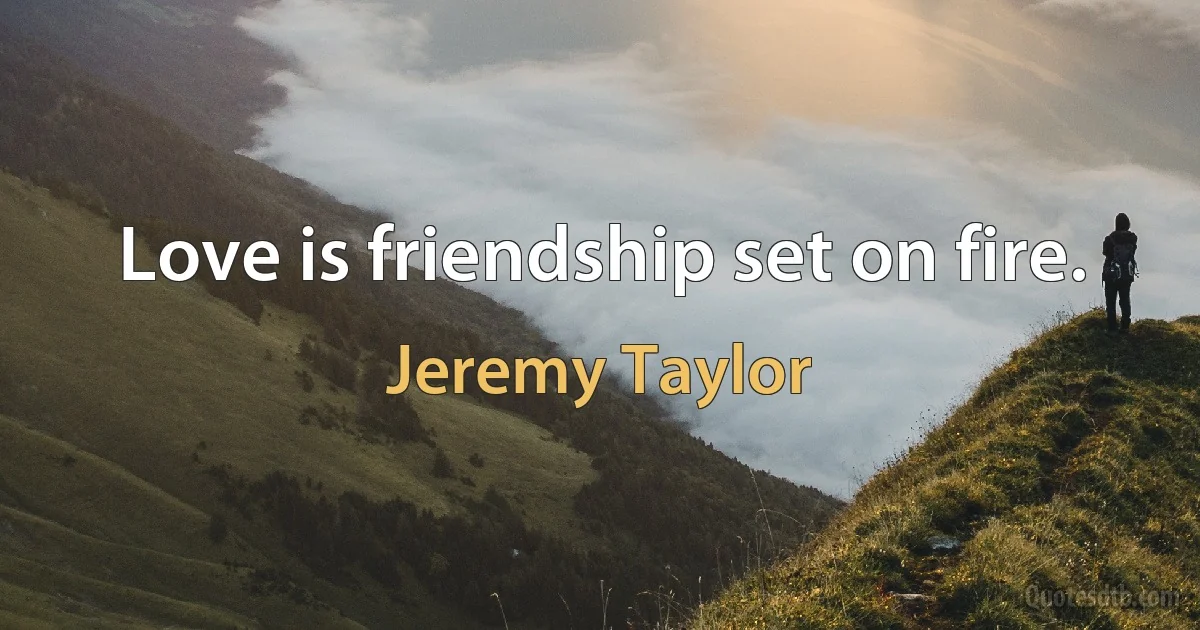 Love is friendship set on fire. (Jeremy Taylor)