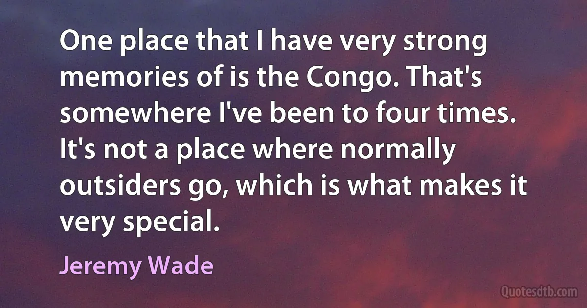 One place that I have very strong memories of is the Congo. That's somewhere I've been to four times. It's not a place where normally outsiders go, which is what makes it very special. (Jeremy Wade)