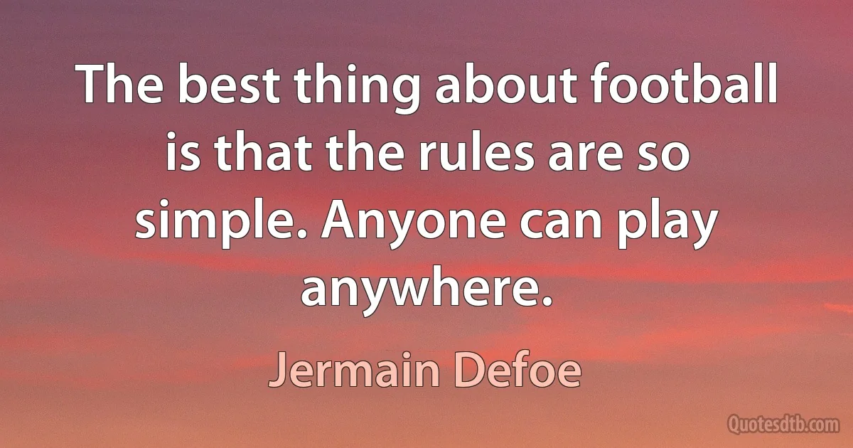 The best thing about football is that the rules are so simple. Anyone can play anywhere. (Jermain Defoe)