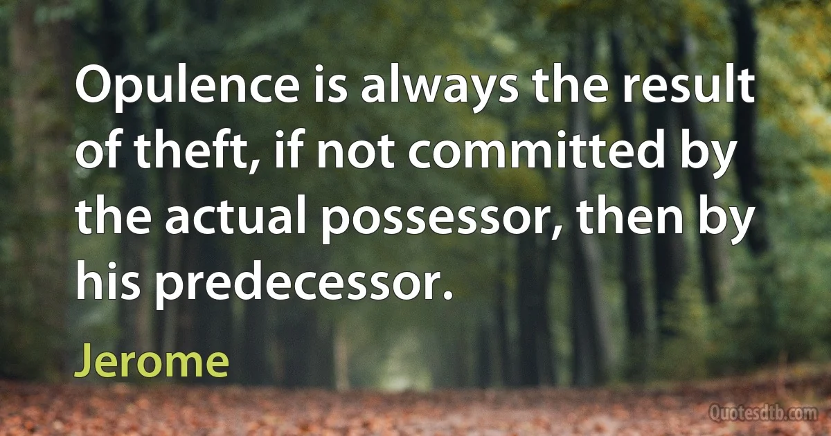 Opulence is always the result of theft, if not committed by the actual possessor, then by his predecessor. (Jerome)