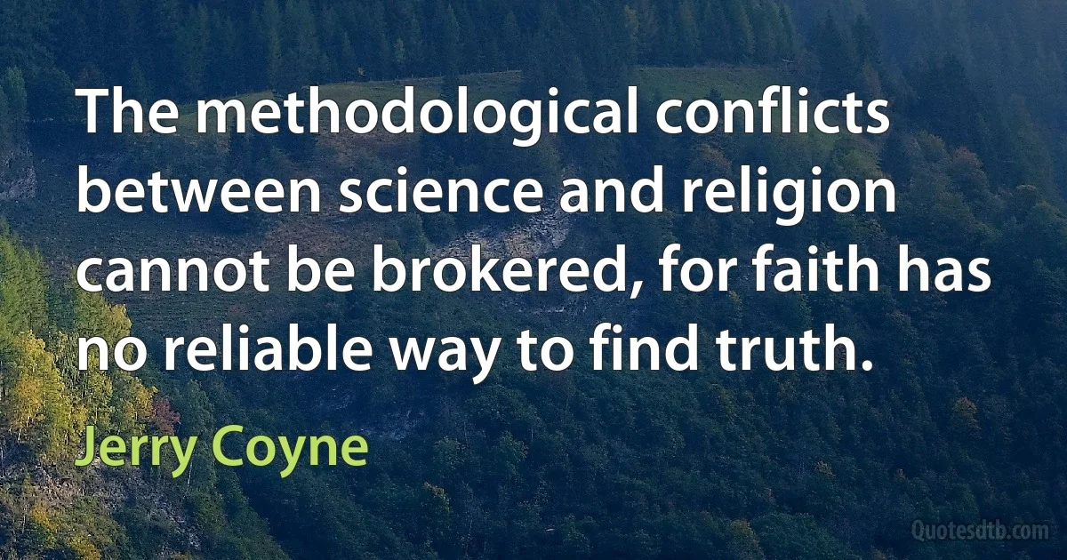 The methodological conflicts between science and religion cannot be brokered, for faith has no reliable way to find truth. (Jerry Coyne)