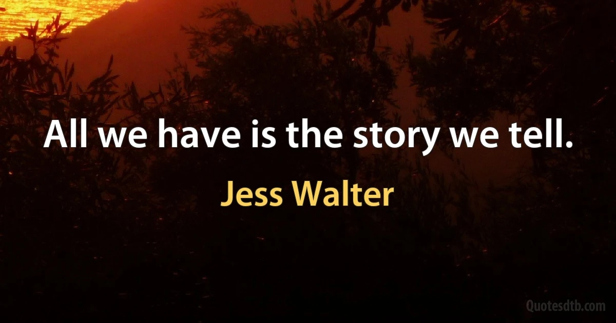 All we have is the story we tell. (Jess Walter)