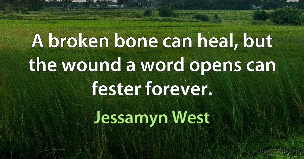 A broken bone can heal, but the wound a word opens can fester forever. (Jessamyn West)