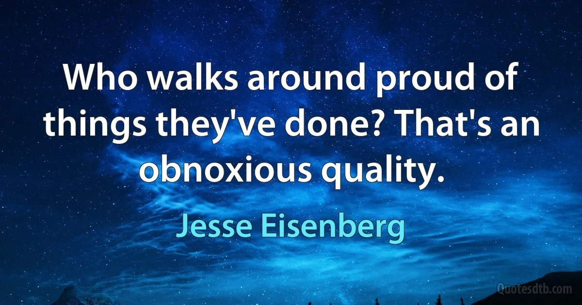 Who walks around proud of things they've done? That's an obnoxious quality. (Jesse Eisenberg)