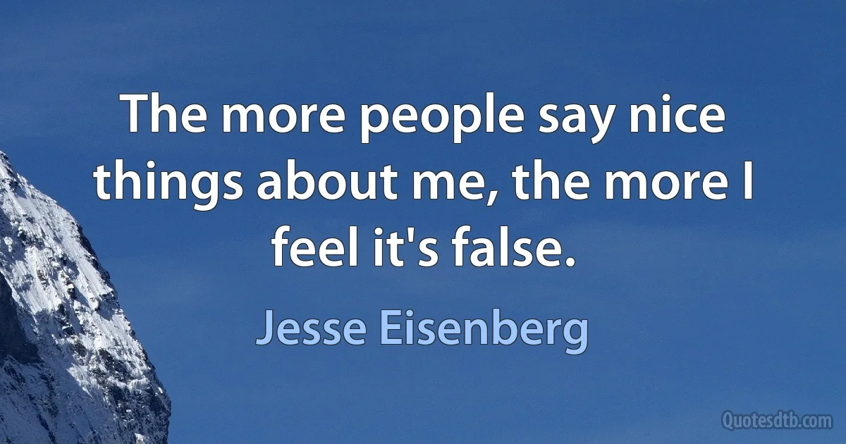 The more people say nice things about me, the more I feel it's false. (Jesse Eisenberg)