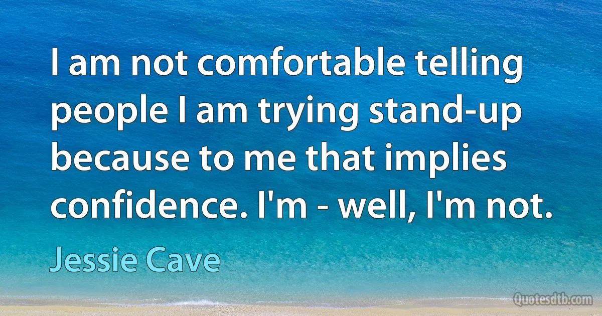 I am not comfortable telling people I am trying stand-up because to me that implies confidence. I'm - well, I'm not. (Jessie Cave)