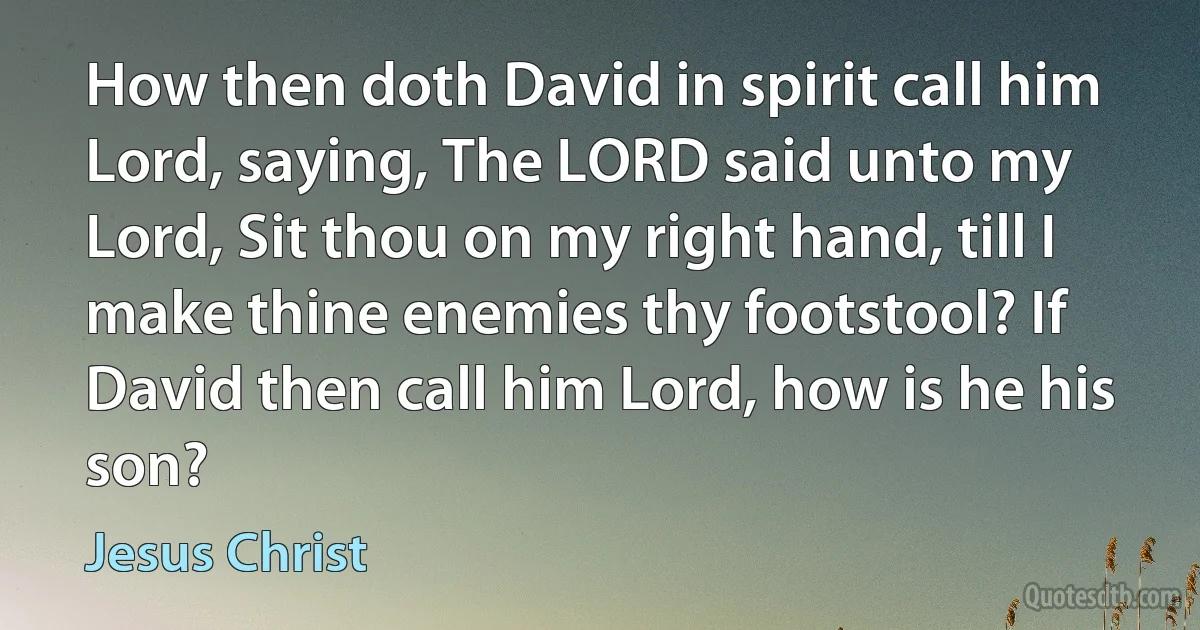 How then doth David in spirit call him Lord, saying, The LORD said unto my Lord, Sit thou on my right hand, till I make thine enemies thy footstool? If David then call him Lord, how is he his son? (Jesus Christ)