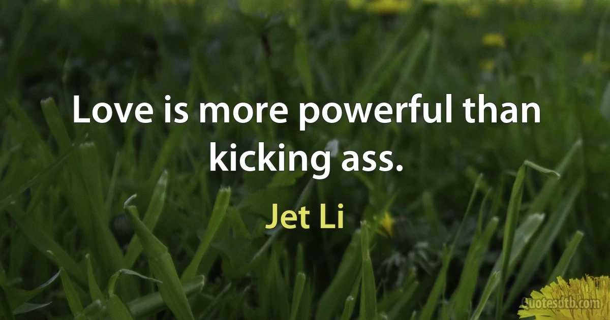 Love is more powerful than kicking ass. (Jet Li)