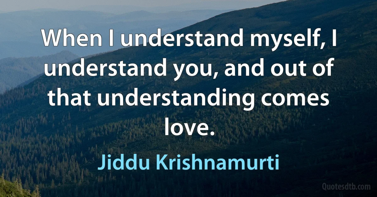 When I understand myself, I understand you, and out of that understanding comes love. (Jiddu Krishnamurti)