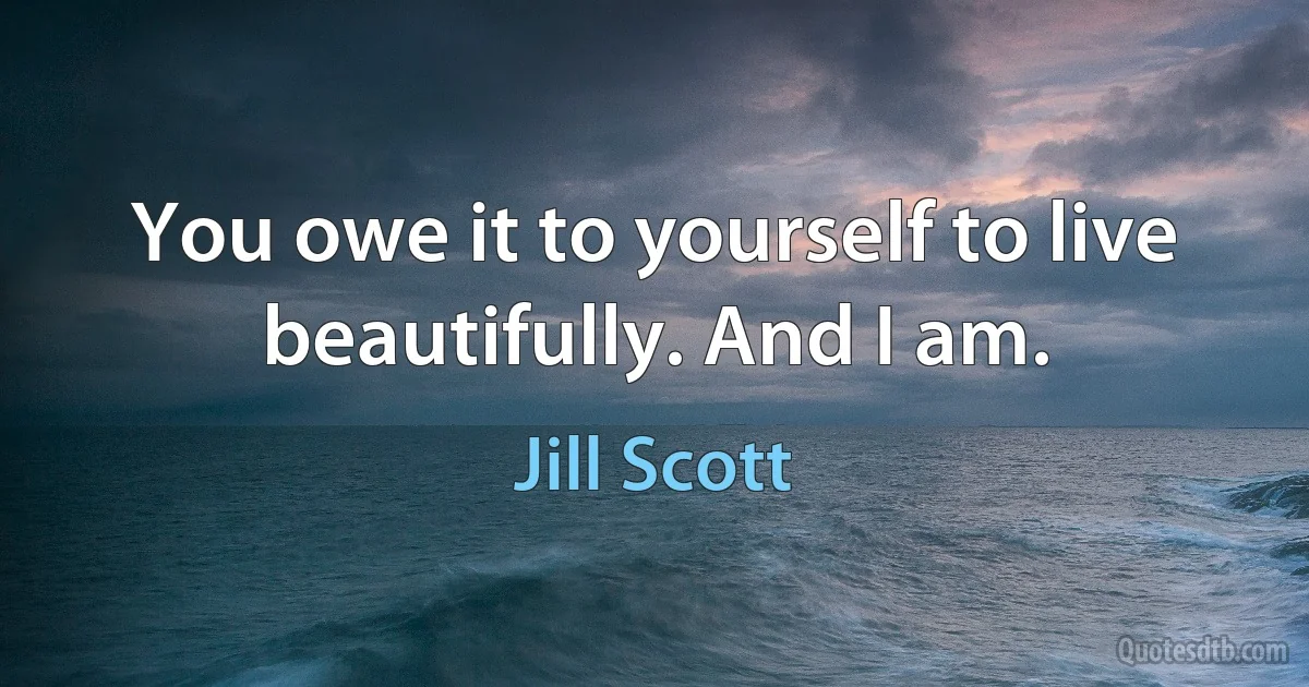 You owe it to yourself to live beautifully. And I am. (Jill Scott)