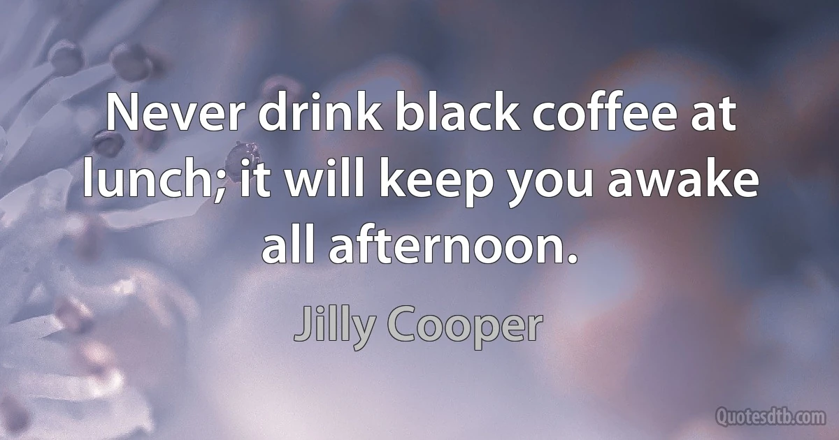 Never drink black coffee at lunch; it will keep you awake all afternoon. (Jilly Cooper)