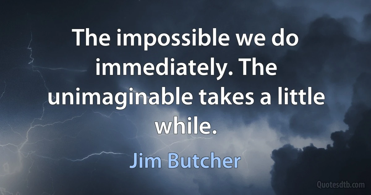 The impossible we do immediately. The unimaginable takes a little while. (Jim Butcher)