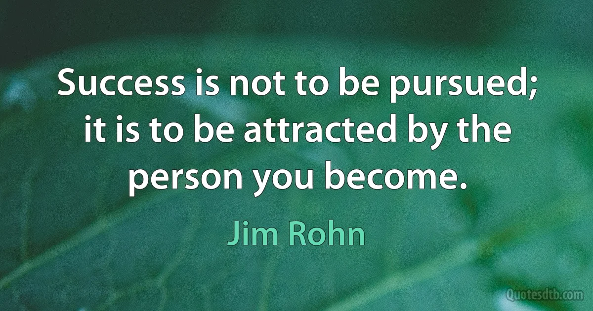 Success is not to be pursued; it is to be attracted by the person you become. (Jim Rohn)