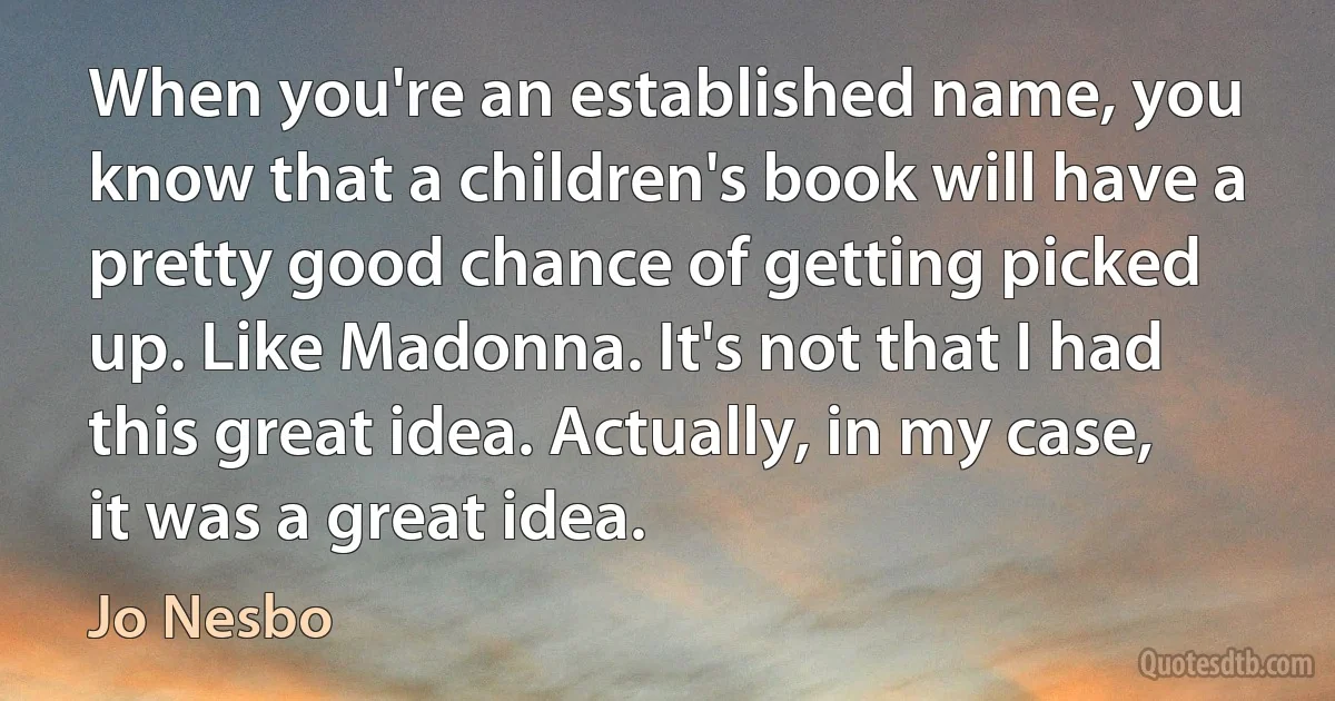 When you're an established name, you know that a children's book will have a pretty good chance of getting picked up. Like Madonna. It's not that I had this great idea. Actually, in my case, it was a great idea. (Jo Nesbo)