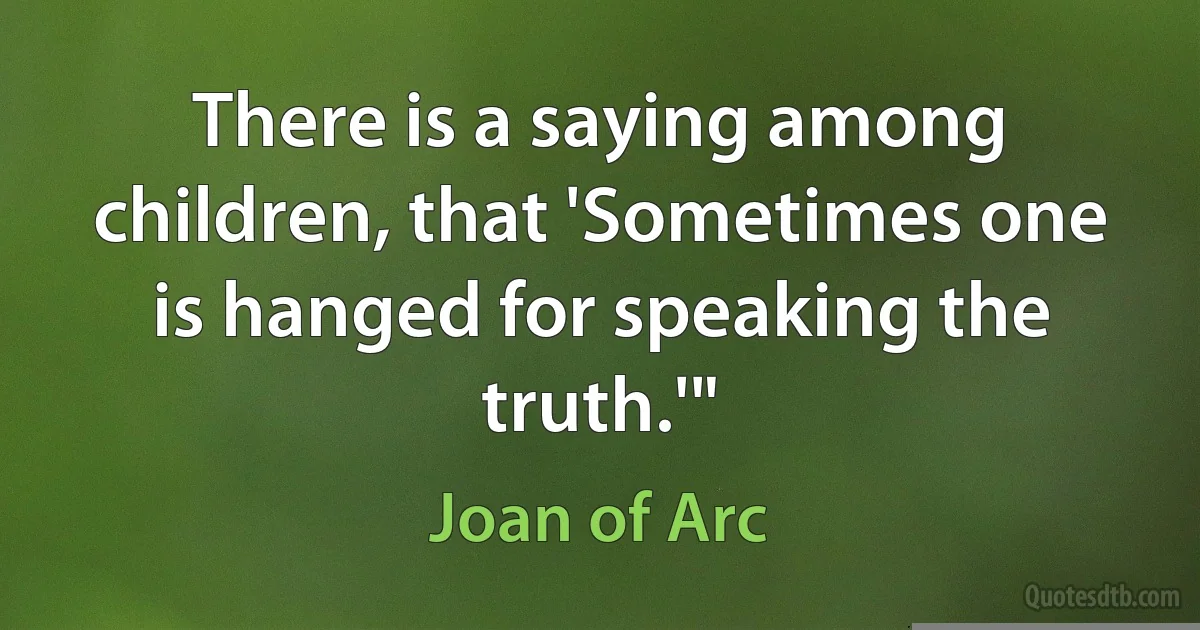 There is a saying among children, that 'Sometimes one is hanged for speaking the truth.'" (Joan of Arc)